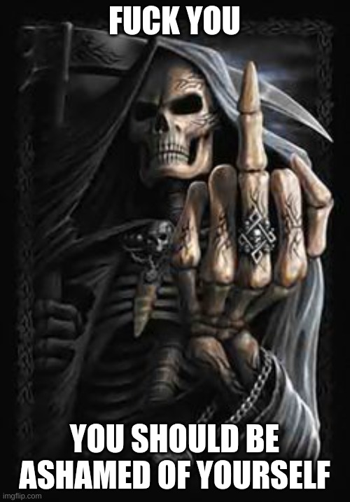 Skeleton flipping you the bird | FUCK YOU YOU SHOULD BE ASHAMED OF YOURSELF | image tagged in skeleton flipping you the bird | made w/ Imgflip meme maker