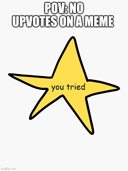 You tried | POV: NO UPVOTES ON A MEME | image tagged in you tried | made w/ Imgflip meme maker