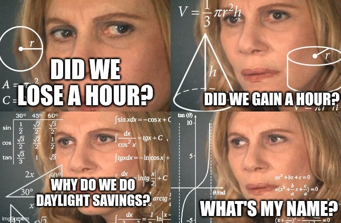 Idk daylight savings | DID WE LOSE A HOUR? DID WE GAIN A HOUR? WHY DO WE DO DAYLIGHT SAVINGS? WHAT'S MY NAME? | image tagged in calculating meme | made w/ Imgflip meme maker