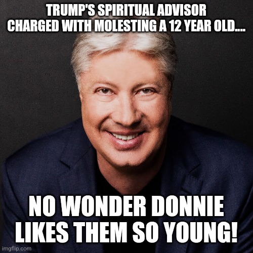 Very young | TRUMP'S SPIRITUAL ADVISOR CHARGED WITH MOLESTING A 12 YEAR OLD.... NO WONDER DONNIE LIKES THEM SO YOUNG! | image tagged in donald trump,trump,maga,evangelicals,trump sucks,nevertrump | made w/ Imgflip meme maker