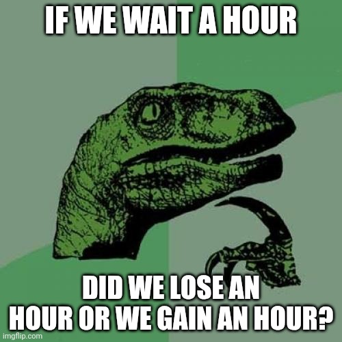 Huh great question | IF WE WAIT A HOUR; DID WE LOSE AN HOUR OR WE GAIN AN HOUR? | image tagged in memes,philosoraptor | made w/ Imgflip meme maker