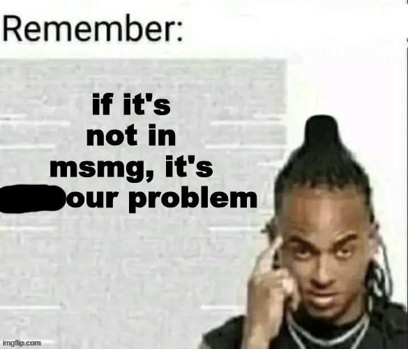 if it's not in msmg, it's not our problem | image tagged in if it's not in msmg it's not our problem | made w/ Imgflip meme maker