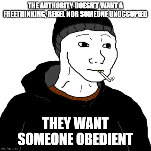 obedient | THE AUTHORITY DOESN'T WANT A FREETHINKING, REBEL NOR SOMEONE UNOCCUPIED; THEY WANT SOMEONE OBEDIENT | image tagged in doomer | made w/ Imgflip meme maker