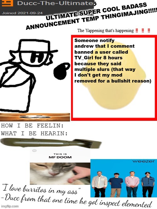 DTU's ULTIMATE SUPER COOL BADASS ANNOUNCEMENT TEMP THINGIMAJING! | Someone notify andrew that I comment banned a user called TV_Girl for 8 hours because they said multiple slurs (that way I don't get my mod removed for a bullshit reason) | image tagged in dtu's ultimate super cool badass announcement temp thingimajing | made w/ Imgflip meme maker