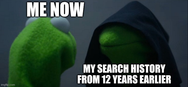 Evil Kermit Meme | ME NOW; MY SEARCH HISTORY FROM 12 YEARS EARLIER | image tagged in memes,evil kermit | made w/ Imgflip meme maker