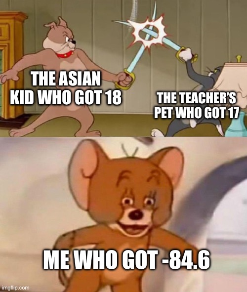 Wait, I carried the 2 right? | THE ASIAN KID WHO GOT 18; THE TEACHER’S PET WHO GOT 17; ME WHO GOT -84.6 | image tagged in tom and jerry swordfight,math,memes,funny memes,do not read the tags | made w/ Imgflip meme maker