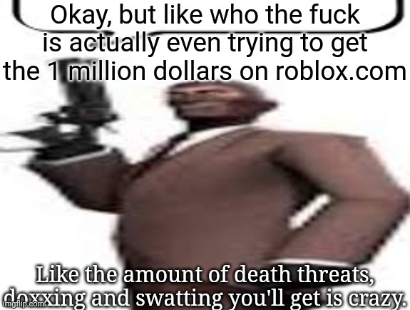 This the same shitstorm of a fandom that harassed a Make-A-Wish kid because Roblox made a dominus for him | Okay, but like who the fuck is actually even trying to get the 1 million dollars on roblox.com; Like the amount of death threats, doxxing and swatting you'll get is crazy. | image tagged in tf2 spy,msmg,memes | made w/ Imgflip meme maker