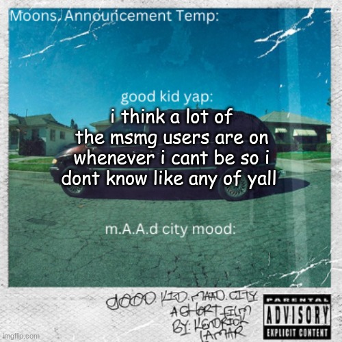 Moons. good kid, m.A.A.d city | i think a lot of the msmg users are on whenever i cant be so i dont know like any of yall | image tagged in moons good kid m a a d city | made w/ Imgflip meme maker