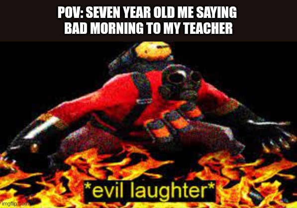 idk | POV: SEVEN YEAR OLD ME SAYING 
BAD MORNING TO MY TEACHER | image tagged in evil laughter,memes | made w/ Imgflip meme maker