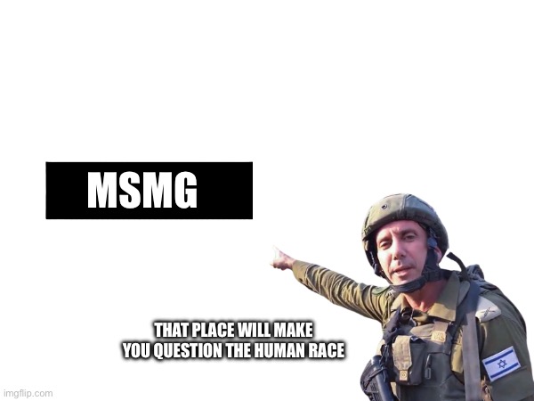 MSMG; THAT PLACE WILL MAKE YOU QUESTION THE HUMAN RACE | image tagged in dank memes,wtf,msmg,random bullshit go,cowboy wisdom,funny memes | made w/ Imgflip meme maker