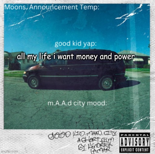 Moons. good kid, m.A.A.d city | all my life i want money and power | image tagged in moons good kid m a a d city | made w/ Imgflip meme maker