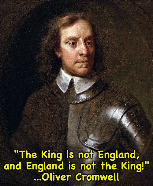 "The King is not England,
and England is not the King!"
...Oliver Cromwell | image tagged in oliver cromwell | made w/ Imgflip meme maker