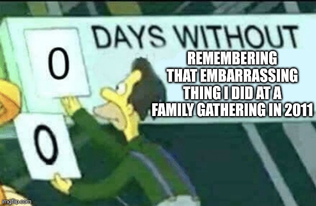 0 days without (Lenny, Simpsons) | REMEMBERING THAT EMBARRASSING THING I DID AT A FAMILY GATHERING IN 2011 | image tagged in 0 days without lenny simpsons | made w/ Imgflip meme maker