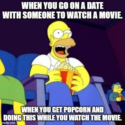 You can't help how you act | WHEN YOU GO ON A DATE WITH SOMEONE TO WATCH A MOVIE. WHEN YOU GET POPCORN AND DOING THIS WHILE YOU WATCH THE MOVIE. | image tagged in homer eating popcorn,movies | made w/ Imgflip meme maker