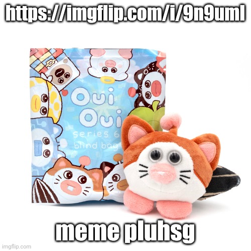 https://imgflip.com/i/9n9uml | https://imgflip.com/i/9n9uml; meme pluhsg | image tagged in ouioui series 6 blindbag | made w/ Imgflip meme maker