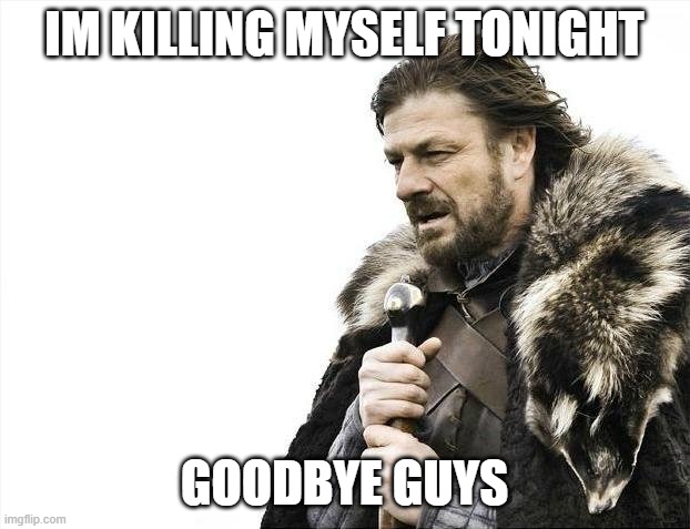 Brace Yourselves X is Coming Meme | IM KILLING MYSELF TONIGHT; GOODBYE GUYS | image tagged in memes,brace yourselves x is coming | made w/ Imgflip meme maker