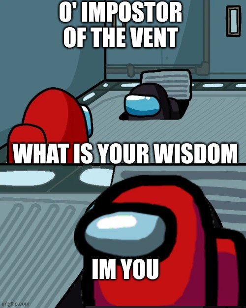 I'm You | O' IMPOSTOR OF THE VENT; WHAT IS YOUR WISDOM; IM YOU | image tagged in impostor of the vent | made w/ Imgflip meme maker