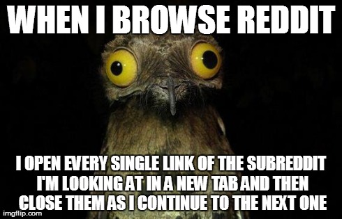 Weird Stuff I Do Potoo Meme | WHEN I BROWSE REDDIT I OPEN EVERY SINGLE LINK OF THE SUBREDDIT I'M LOOKING AT IN A NEW TAB AND THEN CLOSE THEM AS I CONTINUE TO THE NEXT ONE | image tagged in memes,weird stuff i do potoo | made w/ Imgflip meme maker