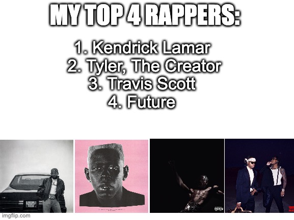 My top 4 rappers | MY TOP 4 RAPPERS:; 1. Kendrick Lamar 
2. Tyler, The Creator
3. Travis Scott 
4. Future | image tagged in blank white template | made w/ Imgflip meme maker