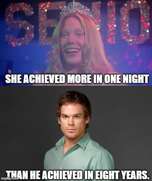 Carrie White outperforms Dexter Morgan | SHE ACHIEVED MORE IN ONE NIGHT; THAN HE ACHIEVED IN EIGHT YEARS. | image tagged in prom queen,dexter,michael hall,dexter morgan,carrie,sissy spacek | made w/ Imgflip meme maker