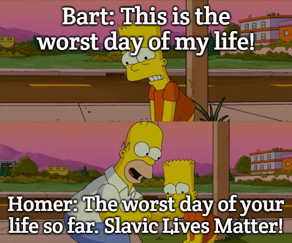 Homer and Bart worst day so far | Bart: This is the worst day of my life! Homer: The worst day of your life so far. Slavic Lives Matter! | image tagged in homer and bart worst day so far,slavic simpson,slavic lives matter | made w/ Imgflip meme maker