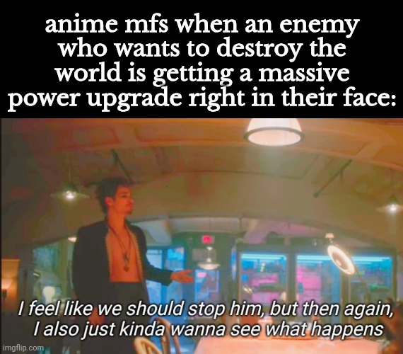 dbz lore especially | anime mfs when an enemy who wants to destroy the world is getting a massive power upgrade right in their face: | image tagged in i feel like we should stop him | made w/ Imgflip meme maker