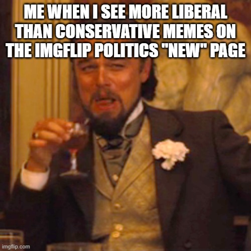 Go and upvote them like I did | ME WHEN I SEE MORE LIBERAL THAN CONSERVATIVE MEMES ON THE IMGFLIP POLITICS "NEW" PAGE | image tagged in memes,laughing leo,pathetic don | made w/ Imgflip meme maker