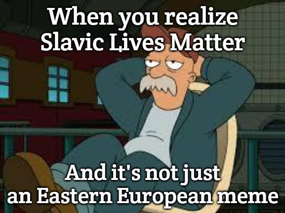yep futurama | When you realize Slavic Lives Matter; And it's not just an Eastern European meme | image tagged in yep futurama,slavic memes | made w/ Imgflip meme maker