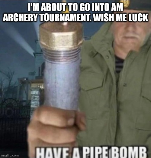 Have a pipe bomb | I'M ABOUT TO GO INTO AM ARCHERY TOURNAMENT. WISH ME LUCK | image tagged in have a pipe bomb | made w/ Imgflip meme maker