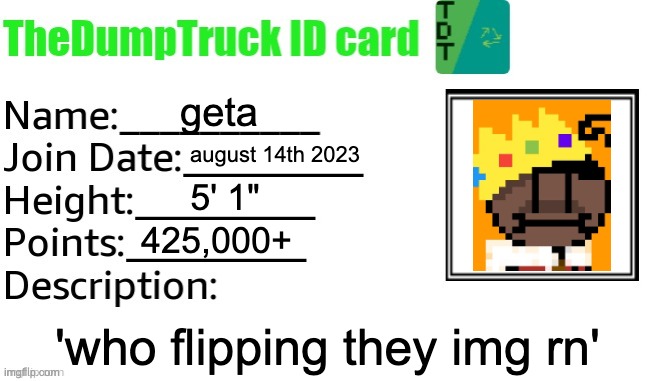 TheDumpTruck ID Card | geta; august 14th 2023; 5' 1"; 425,000+; 'who flipping they img rn' | image tagged in thedumptruck id card | made w/ Imgflip meme maker