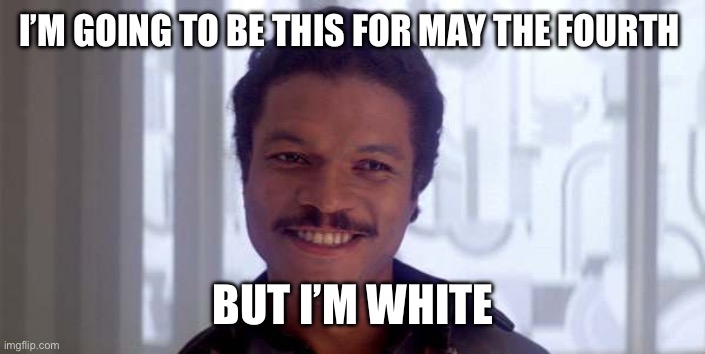 What’s wrong with a white guy being a black guy? | I’M GOING TO BE THIS FOR MAY THE FOURTH; BUT I’M WHITE | image tagged in lando belong here among the clouds | made w/ Imgflip meme maker