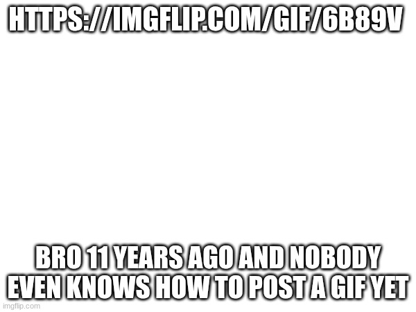 man | HTTPS://IMGFLIP.COM/GIF/6B89V; BRO 11 YEARS AGO AND NOBODY EVEN KNOWS HOW TO POST A GIF YET | image tagged in man | made w/ Imgflip meme maker