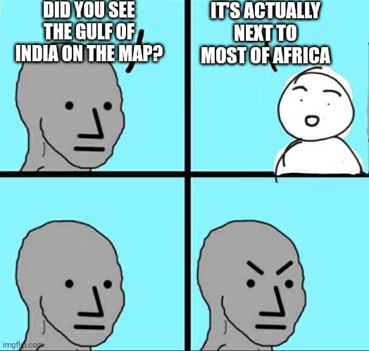 NPC Meme | DID YOU SEE THE GULF OF INDIA ON THE MAP? IT'S ACTUALLY NEXT TO MOST OF AFRICA | image tagged in npc meme | made w/ Imgflip meme maker