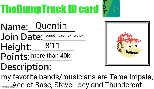 mario dot art | Quentin; sometime somewhere idk; 8'11; more than 40k; my favorite bands/musicians are Tame Impala,
Ace of Base, Steve Lacy and Thundercat | image tagged in thedumptruck id card | made w/ Imgflip meme maker