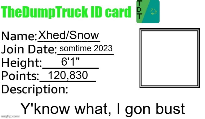 TheDumpTruck ID Card | Xhed/Snow; somtime 2023; 6'1"; 120,830; Y'know what, I gon bust | image tagged in thedumptruck id card | made w/ Imgflip meme maker