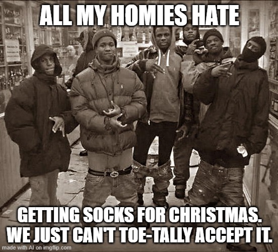 All My Homies Hate | ALL MY HOMIES HATE; GETTING SOCKS FOR CHRISTMAS. WE JUST CAN'T TOE-TALLY ACCEPT IT. | image tagged in all my homies hate | made w/ Imgflip meme maker
