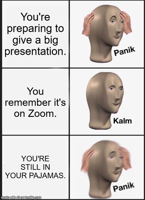 Panik Kalm Panik | You're preparing to give a big presentation. You remember it's on Zoom. YOU'RE STILL IN YOUR PAJAMAS. | image tagged in memes,panik kalm panik | made w/ Imgflip meme maker