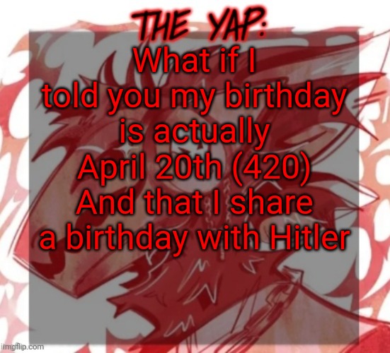 And that's all on easter this year | What if I told you my birthday is actually April 20th (420)
And that I share a birthday with Hitler | image tagged in changewing yapping template take 2 | made w/ Imgflip meme maker