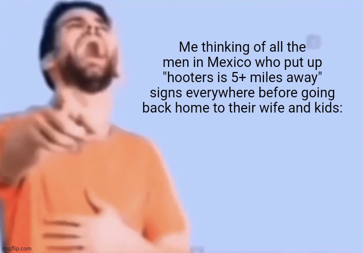 This so real | Me thinking of all the men in Mexico who put up "hooters is 5+ miles away" signs everywhere before going back home to their wife and kids: | image tagged in laughing and pointing | made w/ Imgflip meme maker