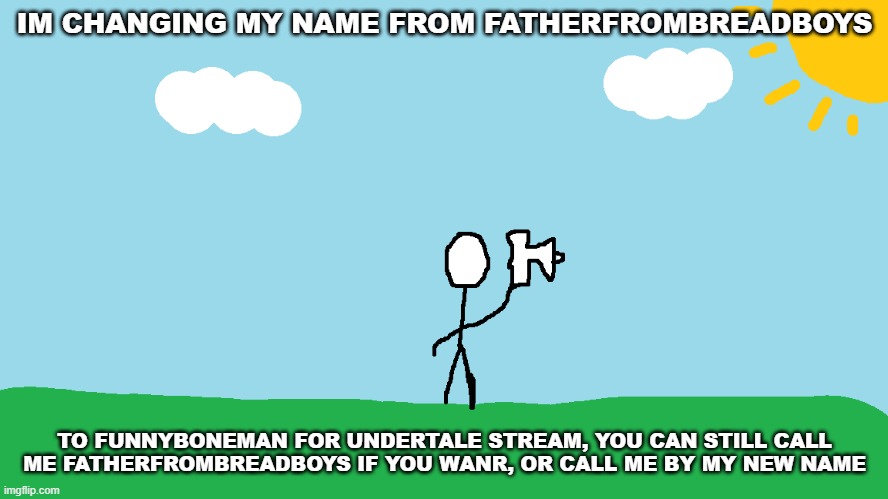 announcement | IM CHANGING MY NAME FROM FATHERFROMBREADBOYS; TO FUNNYBONEMAN FOR UNDERTALE STREAM, YOU CAN STILL CALL ME FATHERFROMBREADBOYS IF YOU WANR, OR CALL ME BY MY NEW NAME | image tagged in stickman announcement redrawn | made w/ Imgflip meme maker