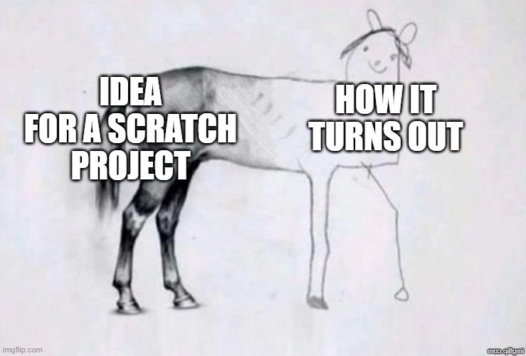 me | IDEA FOR A SCRATCH PROJECT; HOW IT TURNS OUT | image tagged in horse drawing | made w/ Imgflip meme maker