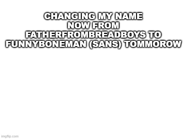 announcement | CHANGING MY NAME NOW FROM FATHERFROMBREADBOYS TO FUNNYBONEMAN (SANS) TOMMOROW | image tagged in sans | made w/ Imgflip meme maker