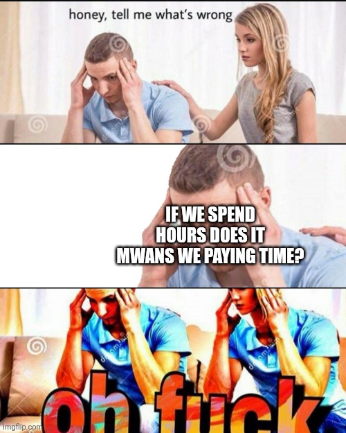 OH F*CK | IF WE SPEND HOURS DOES IT MWANS WE PAYING TIME? | image tagged in oh f ck | made w/ Imgflip meme maker