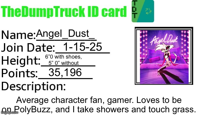 … | Angel_Dust_; 1-15-25; 6”0 with shoes, 5” 0” without; 35,196; Average character fan, gamer. Loves to be on PolyBuzz, and I take showers and touch grass. | image tagged in thedumptruck id card | made w/ Imgflip meme maker