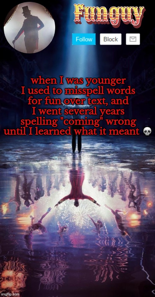 if you don't get this, the keyword is braxton | when I was younger I used to misspell words for fun over text, and I went several years spelling "coming" wrong until I learned what it meant 💀 | image tagged in funguy greatest showman template thx yachi | made w/ Imgflip meme maker