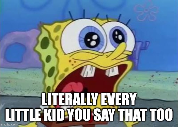 Spongebob crying/screaming | LITERALLY EVERY LITTLE KID YOU SAY THAT TOO | image tagged in spongebob crying/screaming | made w/ Imgflip meme maker