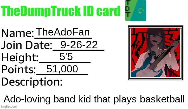 TheDumpTruck ID Card | TheAdoFan; 9-26-22; 5'5; 51,000; Ado-loving band kid that plays basketball | image tagged in thedumptruck id card | made w/ Imgflip meme maker