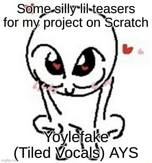 In comments. This'll be made in Scratch. Don't expect the release soon, as I have to chart, animate, and allat | Some silly lil teasers for my project on Scratch; Yoylefake (Tiled Vocals) AYS | image tagged in love | made w/ Imgflip meme maker