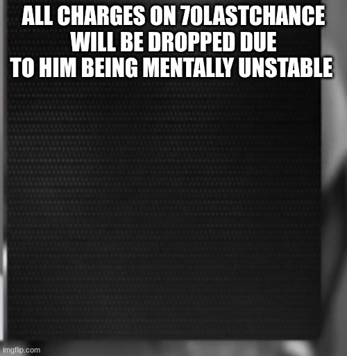 charges template | ALL CHARGES ON 70LASTCHANCE WILL BE DROPPED DUE TO HIM BEING MENTALLY UNSTABLE | image tagged in charges template | made w/ Imgflip meme maker