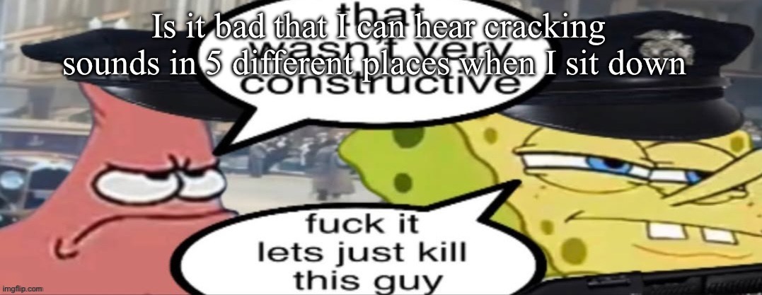 What is happening | Is it bad that I can hear cracking sounds in 5 different places when I sit down | image tagged in let s kill him | made w/ Imgflip meme maker